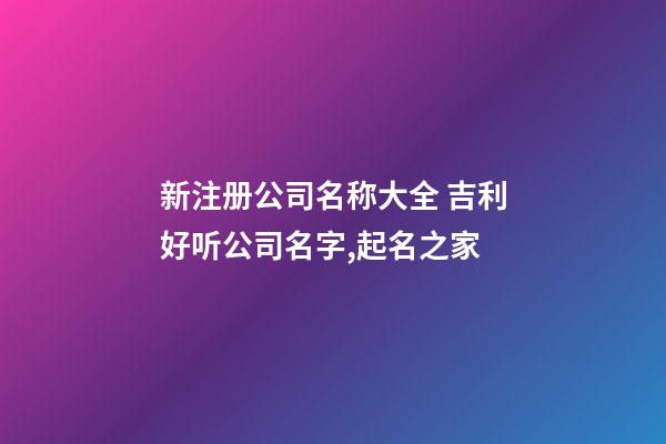 新注册公司名称大全 吉利好听公司名字,起名之家-第1张-公司起名-玄机派